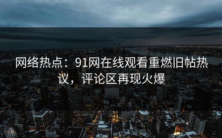 网络热点：91网在线观看重燃旧帖热议，评论区再现火爆