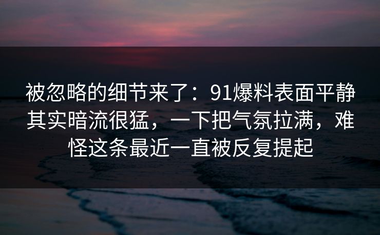 被忽略的细节来了：91爆料表面平静其实暗流很猛，一下把气氛拉满，难怪这条最近一直被反复提起