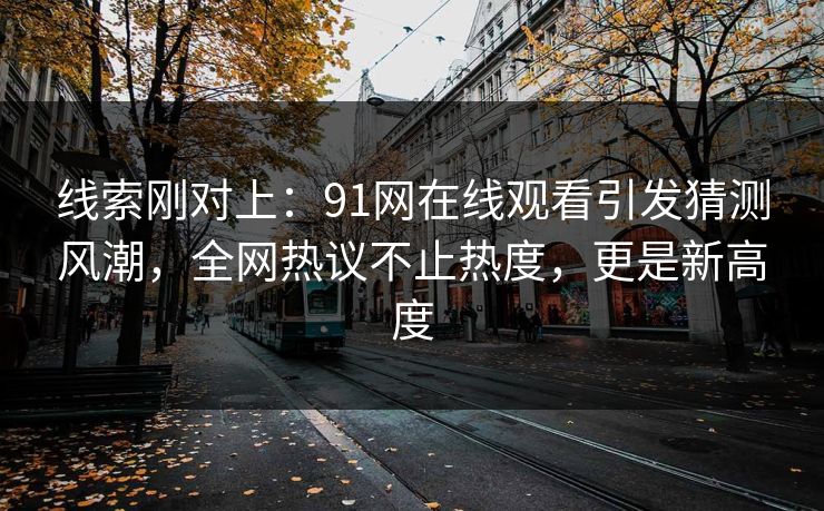 线索刚对上：91网在线观看引发猜测风潮，全网热议不止热度，更是新高度