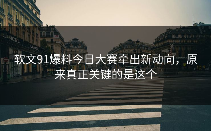 软文91爆料今日大赛牵出新动向，原来真正关键的是这个