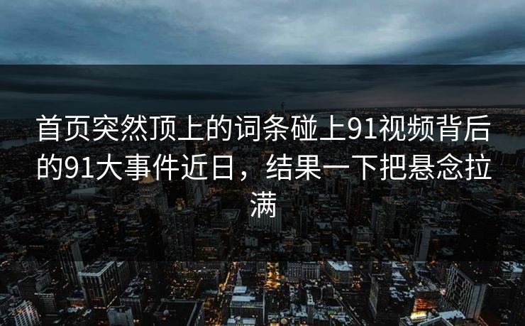 首页突然顶上的词条碰上91视频背后的91大事件近日，结果一下把悬念拉满