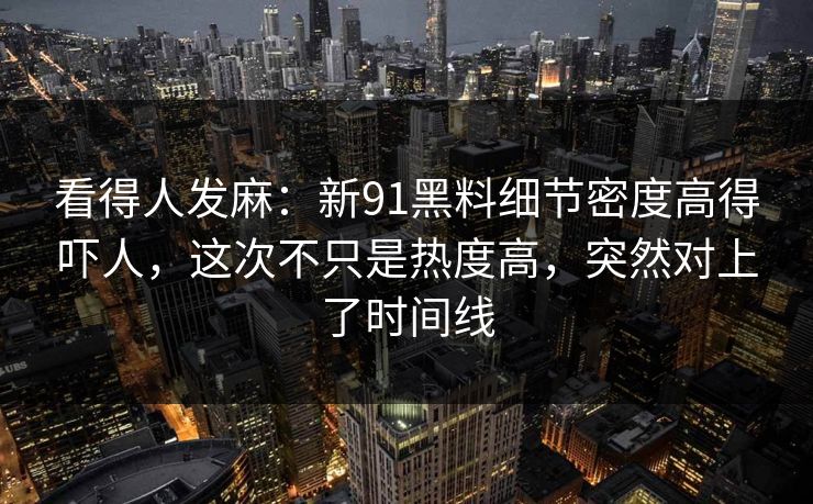 看得人发麻：新91黑料细节密度高得吓人，这次不只是热度高，突然对上了时间线