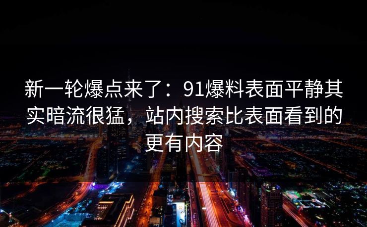 新一轮爆点来了：91爆料表面平静其实暗流很猛，站内搜索比表面看到的更有内容