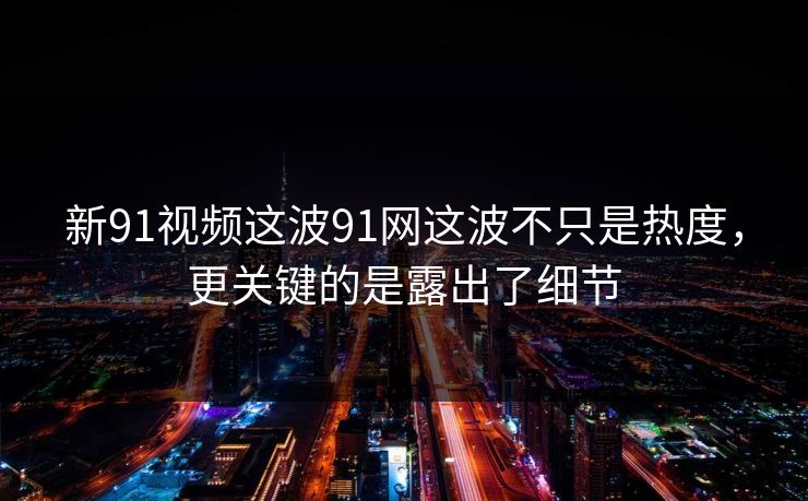 新91视频这波91网这波不只是热度，更关键的是露出了细节