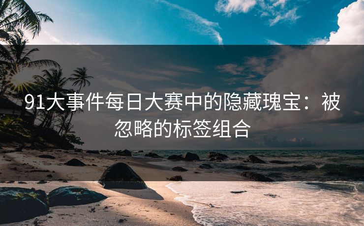 91大事件每日大赛中的隐藏瑰宝：被忽略的标签组合