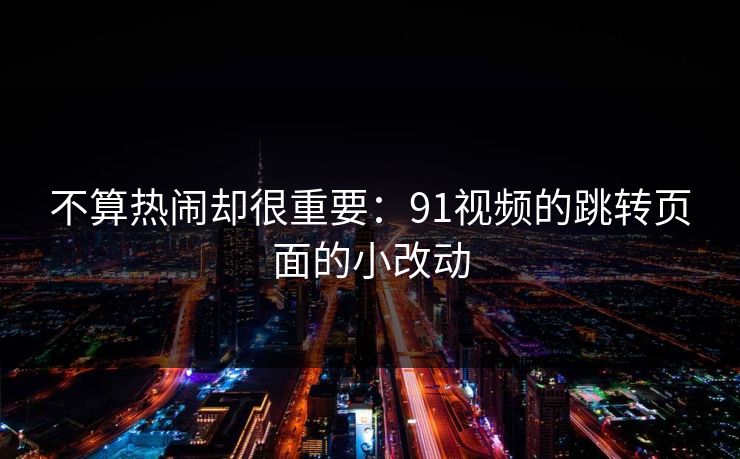 不算热闹却很重要：91视频的跳转页面的小改动