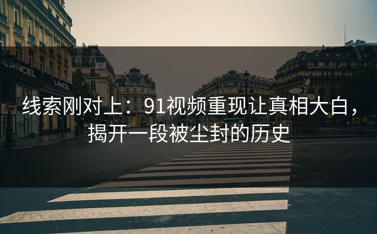 线索刚对上：91视频重现让真相大白，揭开一段被尘封的历史