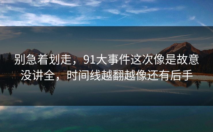 别急着划走，91大事件这次像是故意没讲全，时间线越翻越像还有后手