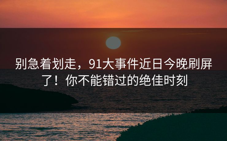 别急着划走，91大事件近日今晚刷屏了！你不能错过的绝佳时刻