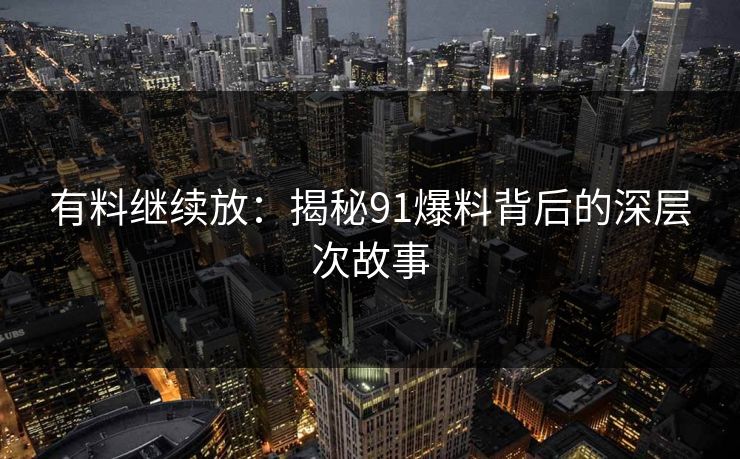 有料继续放：揭秘91爆料背后的深层次故事
