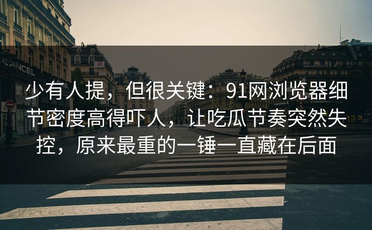 少有人提，但很关键：91网浏览器细节密度高得吓人，让吃瓜节奏突然失控，原来最重的一锤一直藏在后面