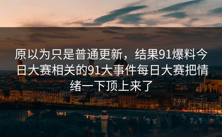 原以为只是普通更新，结果91爆料今日大赛相关的91大事件每日大赛把情绪一下顶上来了