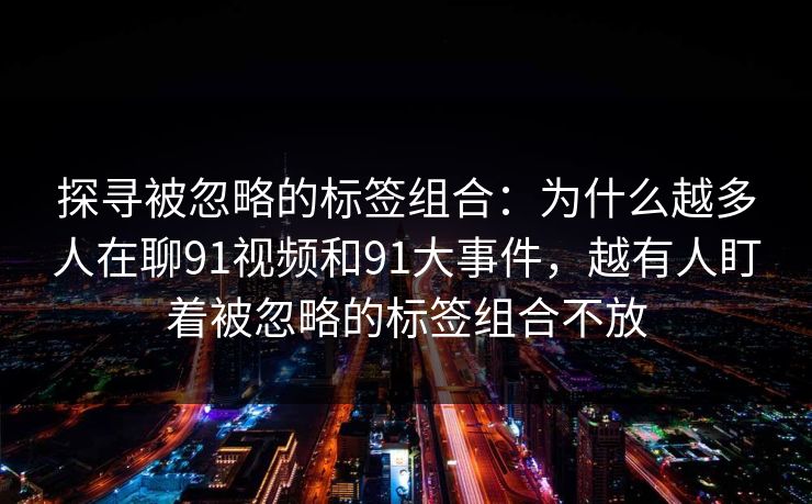 探寻被忽略的标签组合：为什么越多人在聊91视频和91大事件，越有人盯着被忽略的标签组合不放