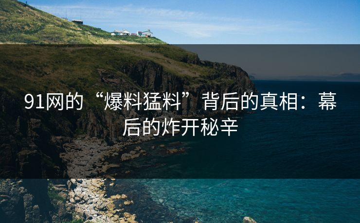 91网的“爆料猛料”背后的真相：幕后的炸开秘辛