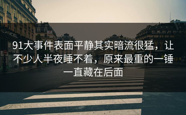 91大事件表面平静其实暗流很猛，让不少人半夜睡不着，原来最重的一锤一直藏在后面