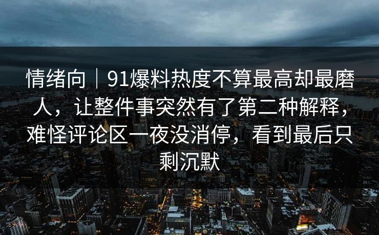 情绪向｜91爆料热度不算最高却最磨人，让整件事突然有了第二种解释，难怪评论区一夜没消停，看到最后只剩沉默