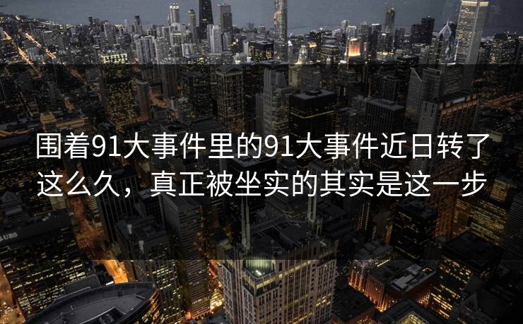 围着91大事件里的91大事件近日转了这么久，真正被坐实的其实是这一步