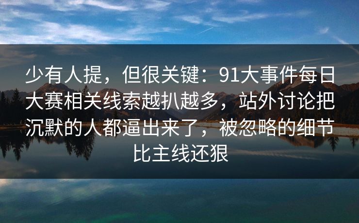 少有人提，但很关键：91大事件每日大赛相关线索越扒越多，站外讨论把沉默的人都逼出来了，被忽略的细节比主线还狠