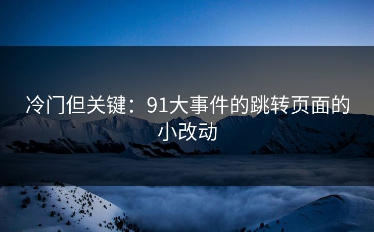 冷门但关键：91大事件的跳转页面的小改动