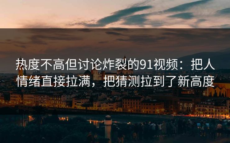 热度不高但讨论炸裂的91视频：把人情绪直接拉满，把猜测拉到了新高度