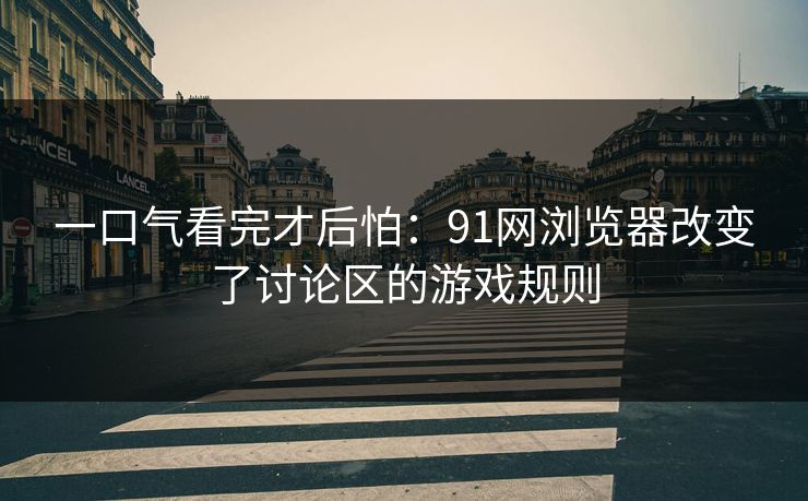 一口气看完才后怕：91网浏览器改变了讨论区的游戏规则