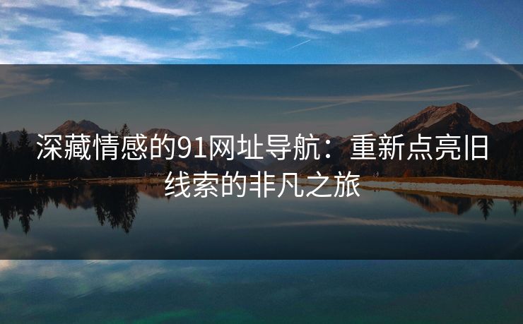 深藏情感的91网址导航：重新点亮旧线索的非凡之旅