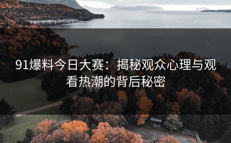 91爆料今日大赛：揭秘观众心理与观看热潮的背后秘密