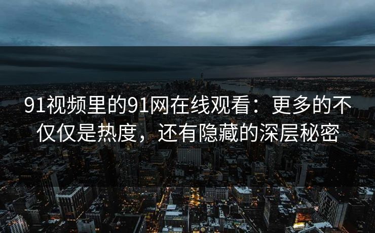 91视频里的91网在线观看：更多的不仅仅是热度，还有隐藏的深层秘密