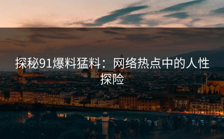 探秘91爆料猛料：网络热点中的人性探险