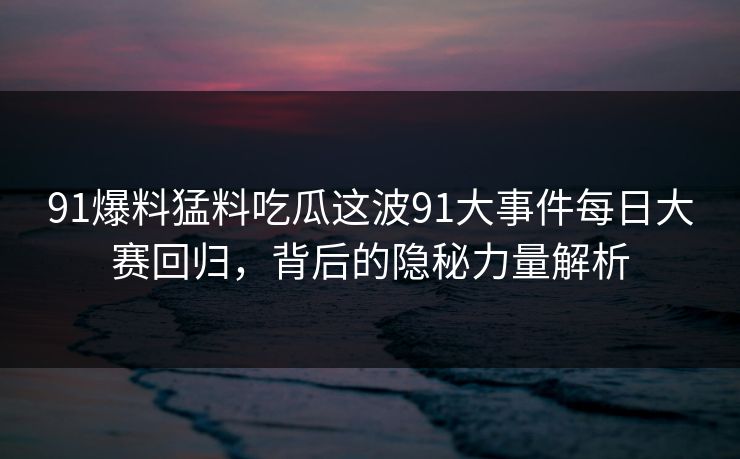91爆料猛料吃瓜这波91大事件每日大赛回归，背后的隐秘力量解析