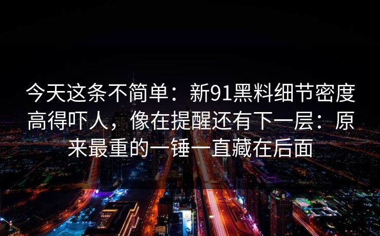 今天这条不简单：新91黑料细节密度高得吓人，像在提醒还有下一层：原来最重的一锤一直藏在后面