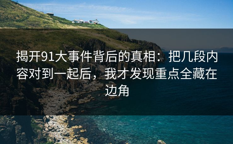 揭开91大事件背后的真相：把几段内容对到一起后，我才发现重点全藏在边角