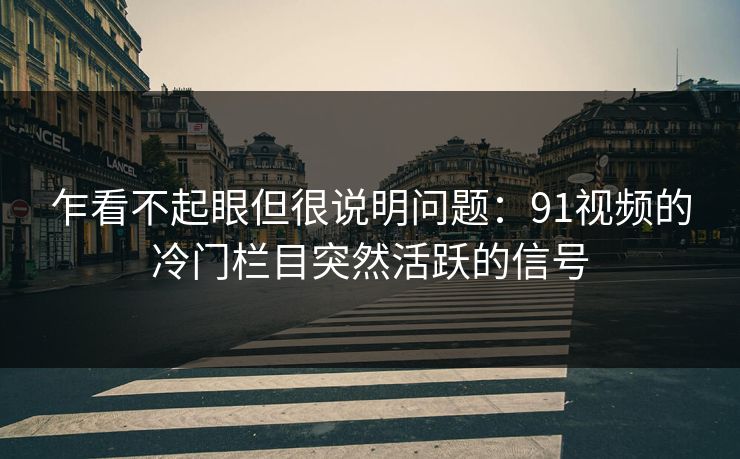 乍看不起眼但很说明问题：91视频的冷门栏目突然活跃的信号