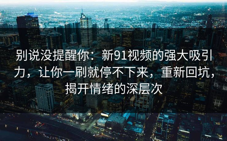 别说没提醒你：新91视频的强大吸引力，让你一刷就停不下来，重新回坑，揭开情绪的深层次