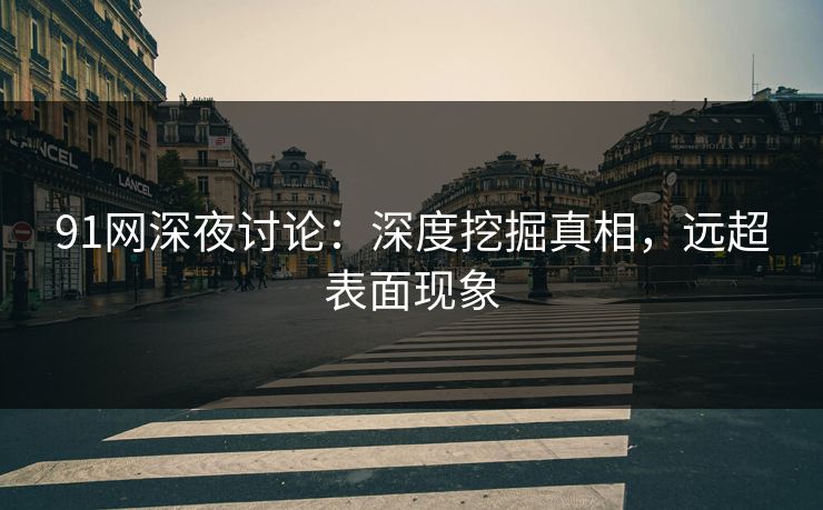 91网深夜讨论：深度挖掘真相，远超表面现象
