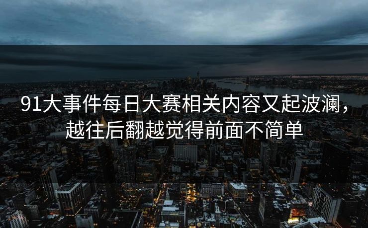 91大事件每日大赛相关内容又起波澜，越往后翻越觉得前面不简单