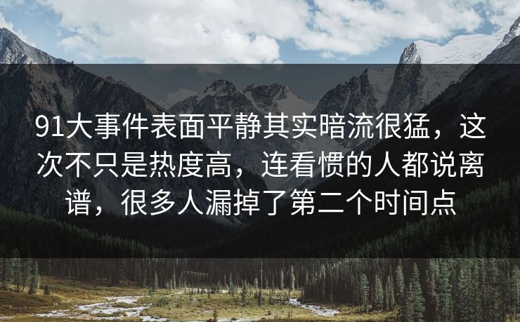 91大事件表面平静其实暗流很猛，这次不只是热度高，连看惯的人都说离谱，很多人漏掉了第二个时间点