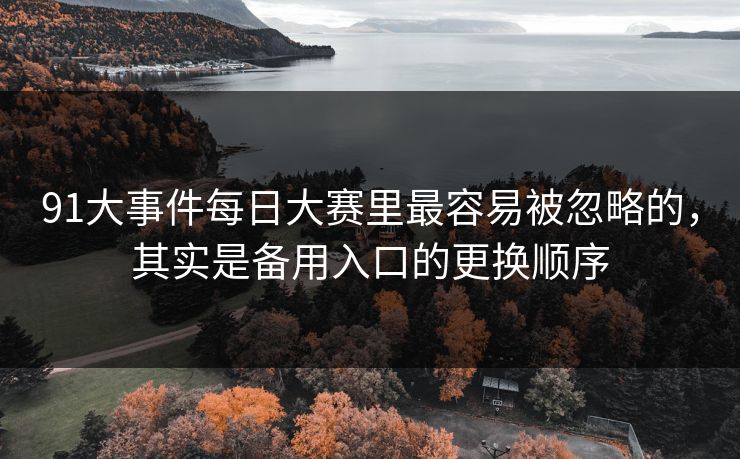 91大事件每日大赛里最容易被忽略的，其实是备用入口的更换顺序