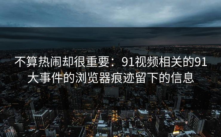 不算热闹却很重要：91视频相关的91大事件的浏览器痕迹留下的信息