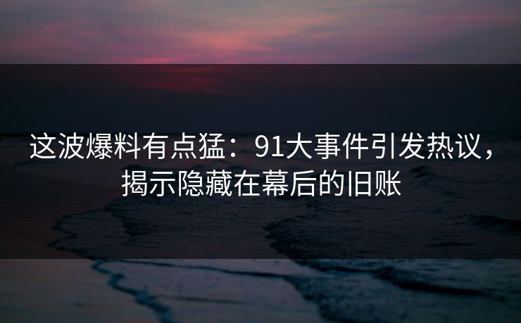 这波爆料有点猛：91大事件引发热议，揭示隐藏在幕后的旧账