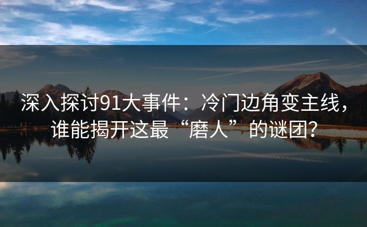 深入探讨91大事件：冷门边角变主线，谁能揭开这最“磨人”的谜团？