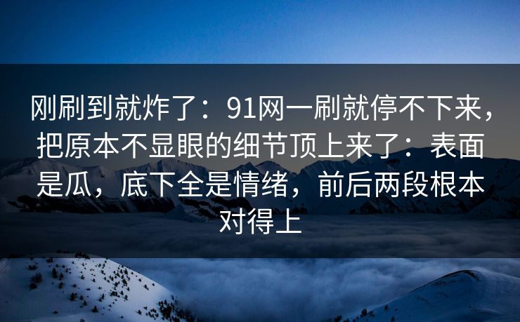 刚刷到就炸了：91网一刷就停不下来，把原本不显眼的细节顶上来了：表面是瓜，底下全是情绪，前后两段根本对得上