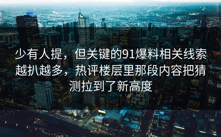 少有人提，但关键的91爆料相关线索越扒越多，热评楼层里那段内容把猜测拉到了新高度