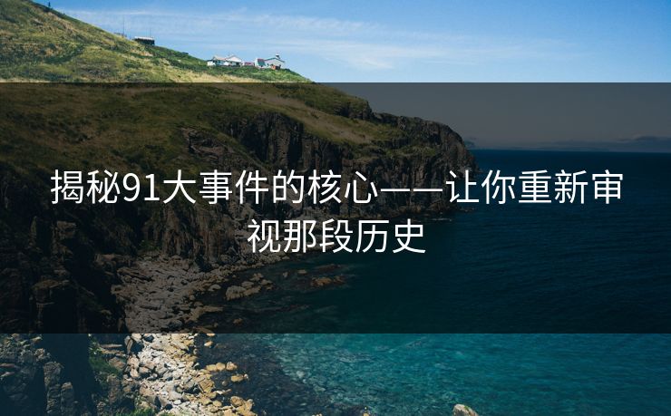 揭秘91大事件的核心——让你重新审视那段历史