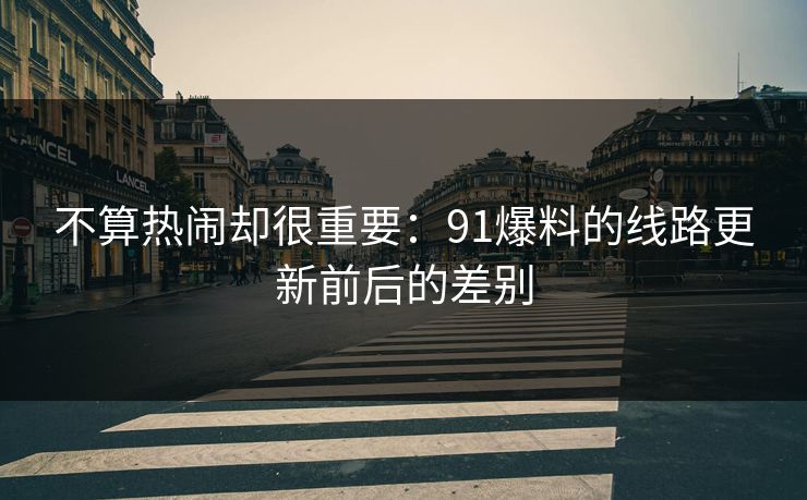 不算热闹却很重要：91爆料的线路更新前后的差别