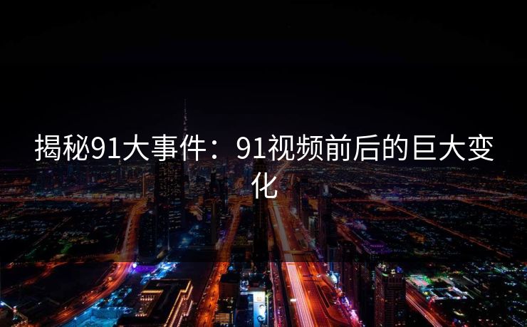 揭秘91大事件：91视频前后的巨大变化