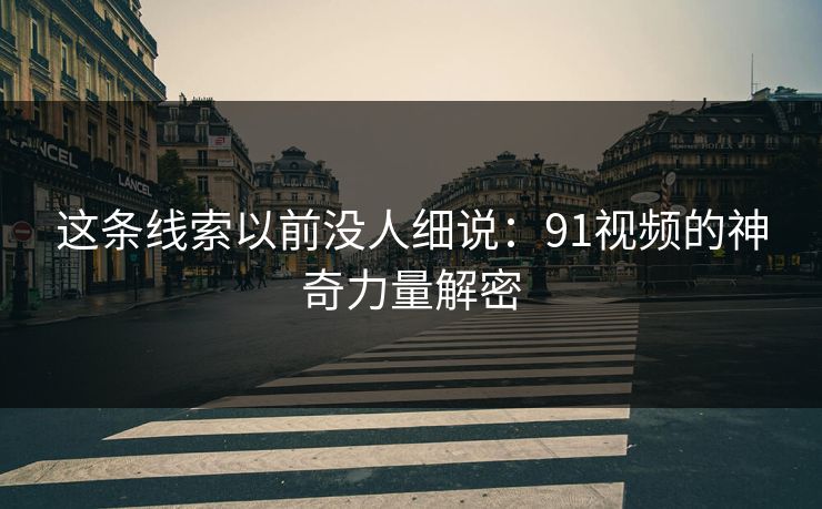 这条线索以前没人细说：91视频的神奇力量解密