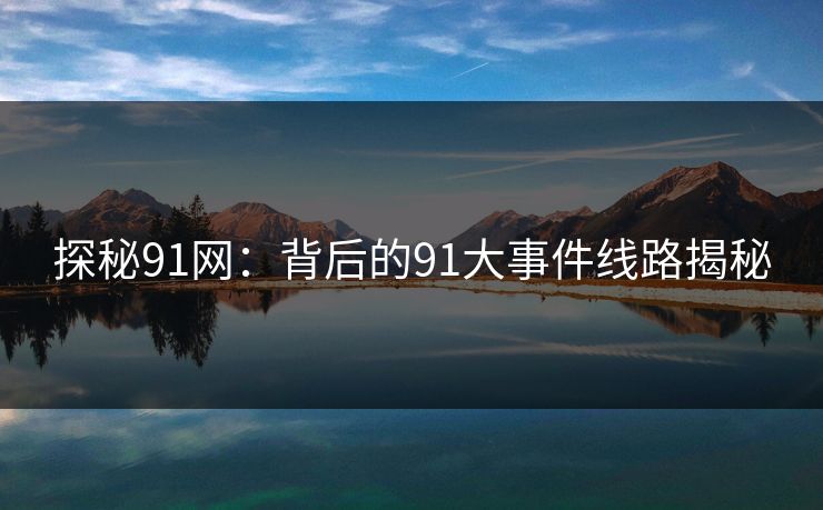 探秘91网：背后的91大事件线路揭秘