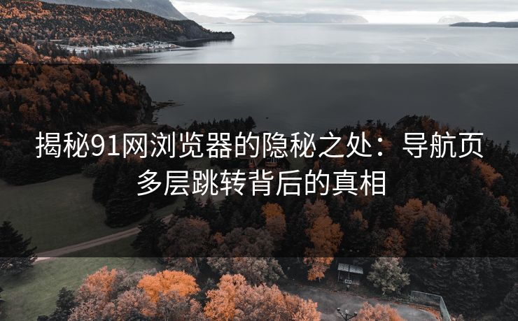 揭秘91网浏览器的隐秘之处：导航页多层跳转背后的真相