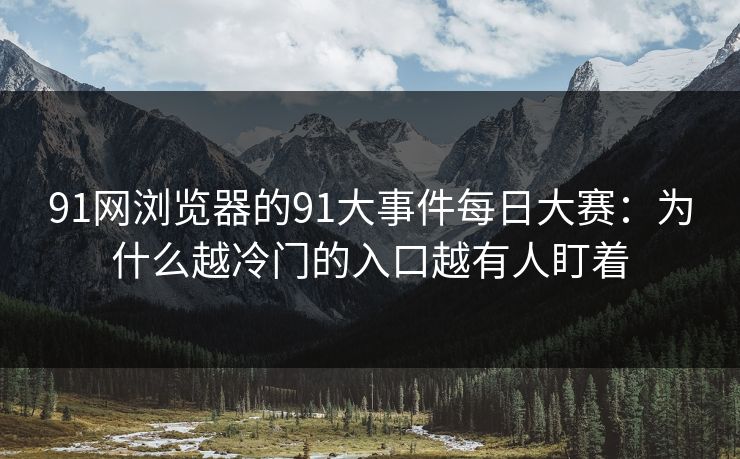 91网浏览器的91大事件每日大赛：为什么越冷门的入口越有人盯着